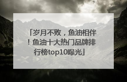 岁月不败，鱼油相伴！鱼油十大热门品牌排行榜top10曝光
