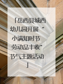 岳西县城西幼儿园开展“小满知时节 劳动品丰收”节气主题活动