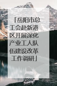 岳阳市总工会赴新港区开展深化产业工人队伍建设改革工作调研