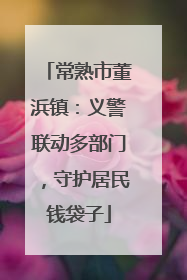 常熟市董浜镇：义警联动多部门，守护居民钱袋子