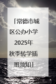 常德市城区公办小学2025年秋季转学插班须知