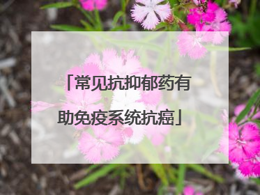 常见抗抑郁药有助免疫系统抗癌