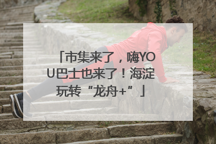 市集来了，嗨YOU巴士也来了！海淀玩转“龙舟+”