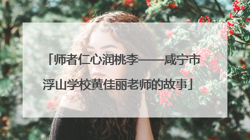 师者仁心润桃李——咸宁市浮山学校黄佳丽老师的故事