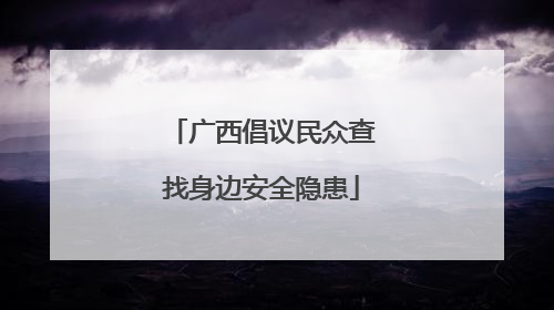广西倡议民众查找身边安全隐患