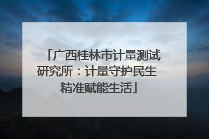 广西桂林市计量测试研究所：计量守护民生 精准赋能生活