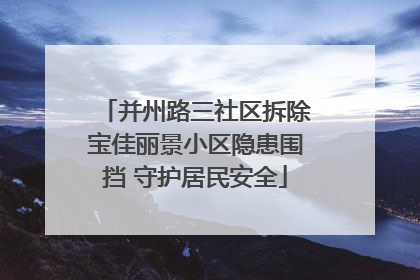 并州路三社区拆除宝佳丽景小区隐患围挡 守护居民安全