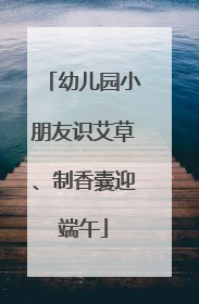 幼儿园小朋友识艾草、制香囊迎端午