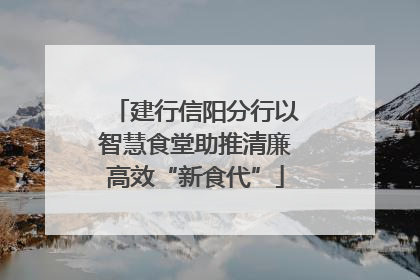 建行信阳分行以智慧食堂助推清廉高效“新食代”