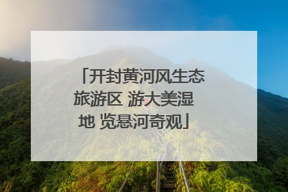 开封黄河风生态旅游区 游大美湿地 览悬河奇观