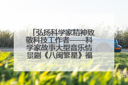 弘扬科学家精神致敬科技工作者——科学家故事大型音乐情景剧《八闽繁星》福州首演侧记