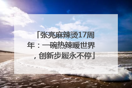 张亮麻辣烫17周年：一碗热辣暖世界，创新步履永不停