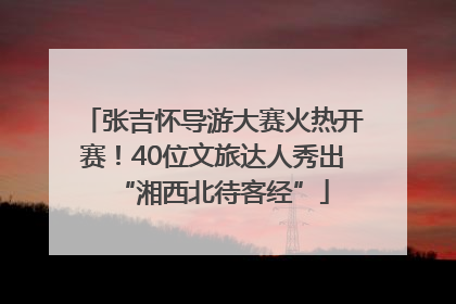 张吉怀导游大赛火热开赛！40位文旅达人秀出“湘西北待客经”