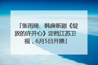 张雨绮、韩庚新剧《绽放的许开心》定档江苏卫视，6月5日开播