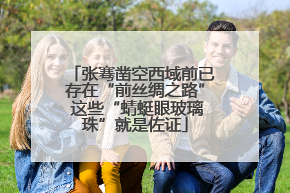 张骞凿空西域前已存在“前丝绸之路” 这些“蜻蜓眼玻璃珠”就是佐证