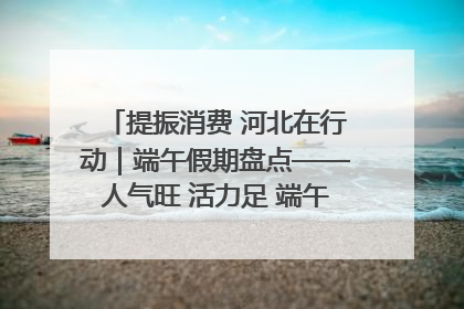 提振消费 河北在行动｜端午假期盘点——人气旺 活力足 端午经济“热浪”迭起