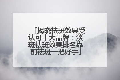 揭晓祛斑效果受认可十大品牌：淡斑祛斑效果排名靠前祛斑一把好手