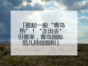 掀起一股“青岛热”！“走出去”引客来，青岛国际范儿持续圈粉