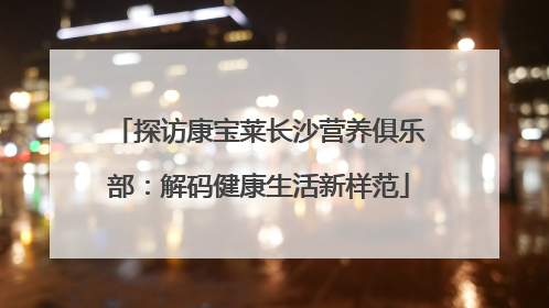 探访康宝莱长沙营养俱乐部：解码健康生活新样范