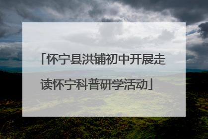 怀宁县洪铺初中开展走读怀宁科普研学活动