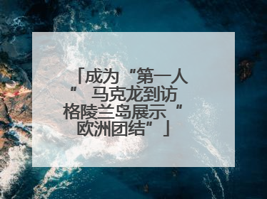 成为“第一人” 马克龙到访格陵兰岛展示“欧洲团结”