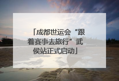 成都世运会“跟着赛事去旅行”武侯站正式启动