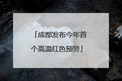 成都发布今年首个高温红色预警