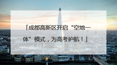 成都高新区开启“空地一体”模式，为高考护航！