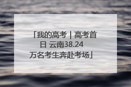 我的高考｜高考首日 云南38.24万名考生奔赴考场