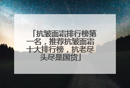 抗皱面霜排行榜第一名，推荐抗皱面霜十大排行榜，抗老尽头尽是国货