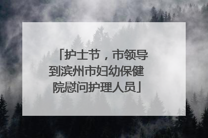 护士节，市领导到滨州市妇幼保健院慰问护理人员