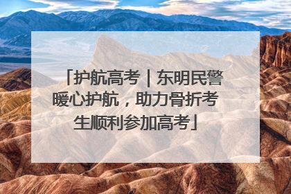 护航高考｜东明民警暖心护航，助力骨折考生顺利参加高考