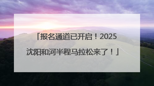 报名通道已开启！2025沈阳和河半程马拉松来了！