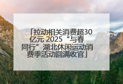 拉动相关消费超30亿元 2025“与春同行”湖北休闲运动消费季活动圆满收官