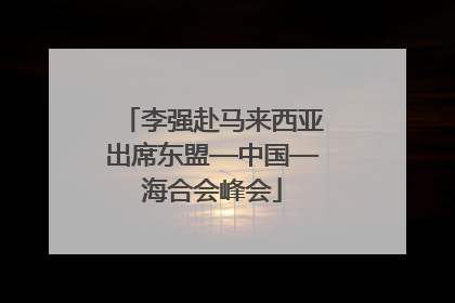 李强赴马来西亚出席东盟—中国—海合会峰会