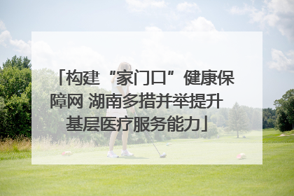 构建“家门口”健康保障网 湖南多措并举提升基层医疗服务能力