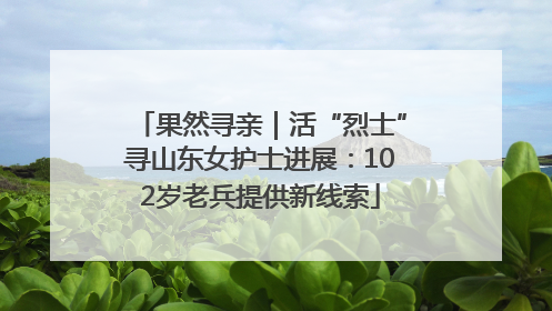 果然寻亲｜活“烈士”寻山东女护士进展：102岁老兵提供新线索