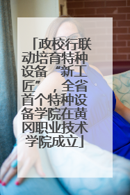 政校行联动培育特种设备“新工匠”，全省首个特种设备学院在黄冈职业技术学院成立