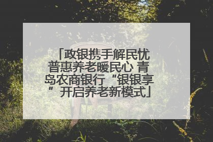 政银携手解民忧 普惠养老暖民心 青岛农商银行“银银享”开启养老新模式