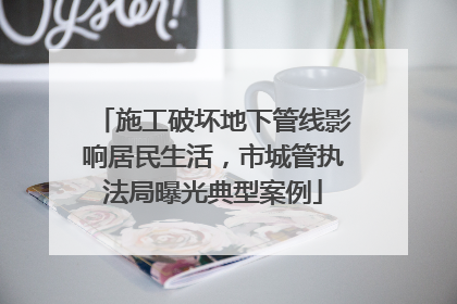 施工破坏地下管线影响居民生活，市城管执法局曝光典型案例
