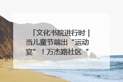 文化书院进行时｜当儿童节端出“运动宴”！万杰路社区“玩”出亲子新花样