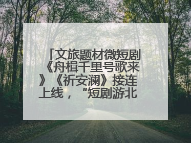 文旅题材微短剧《舟楫千里号歌来》《祈安澜》接连上线，“短剧游北京”开启大运河文化之旅