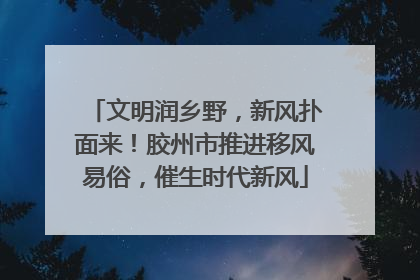文明润乡野，新风扑面来！胶州市推进移风易俗，催生时代新风
