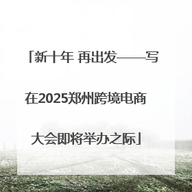 新十年 再出发——写在2025郑州跨境电商大会即将举办之际