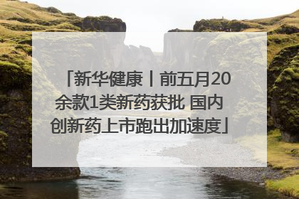 新华健康丨前五月20余款1类新药获批 国内创新药上市跑出加速度