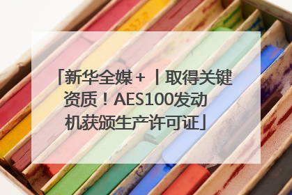 新华全媒＋丨取得关键资质！AES100发动机获颁生产许可证