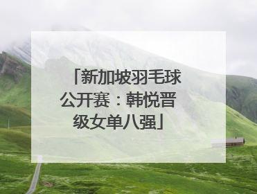 新加坡羽毛球公开赛：韩悦晋级女单八强