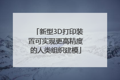新型3D打印装置可实现更高精度的人类组织建模