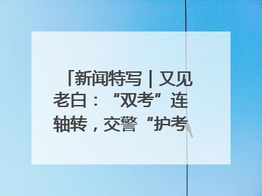 新闻特写｜又见老白：“双考”连轴转，交警“护考档”密集开启