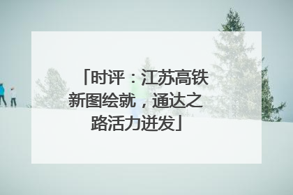 时评：江苏高铁新图绘就，通达之路活力迸发